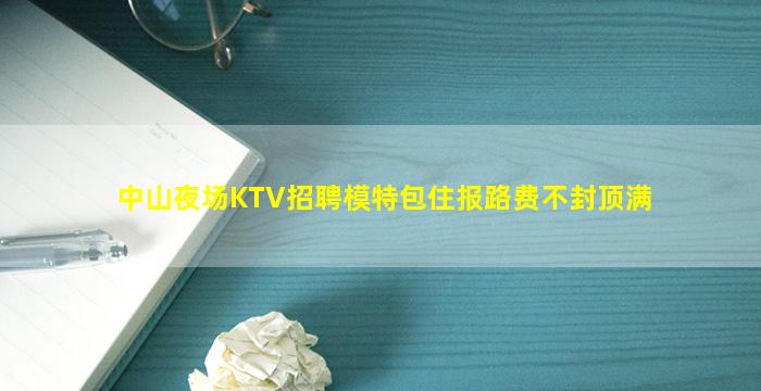 中山夜场KTV招聘模特包住报路费不封顶满