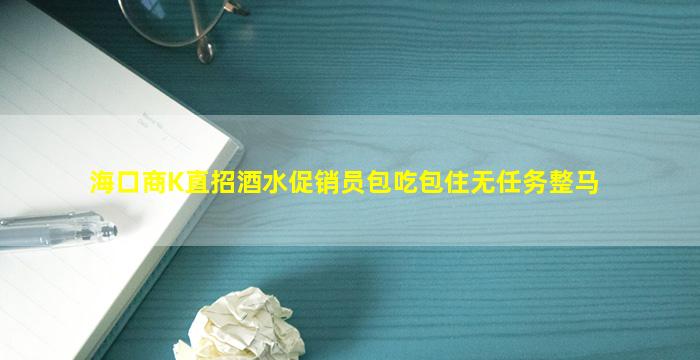 海口商K直招酒水促销员包吃包住无任务整马