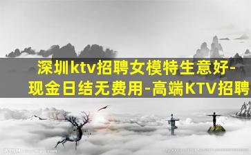 深圳ktv招聘女模特生意好-现金日结无费用-高端KTV招聘